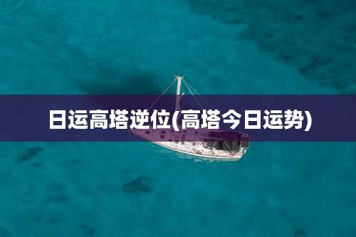 日运高塔逆位(高塔今日运势)