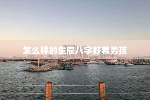 怎么样的生辰八字好看男孩