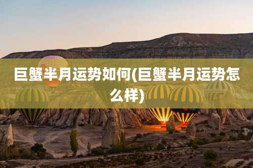 巨蟹半月运势如何(巨蟹半月运势怎么样)