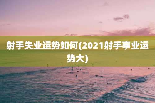 射手失业运势如何(2021射手事业运势大)