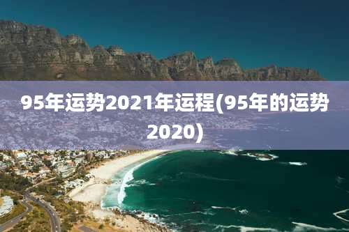 95年运势2021年运程(95年的运势2020)