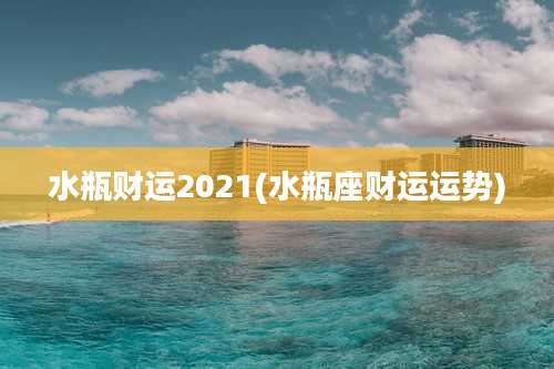 水瓶财运2021(水瓶座财运运势)