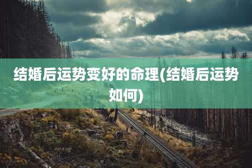 结婚后运势变好的命理(结婚后运势如何)