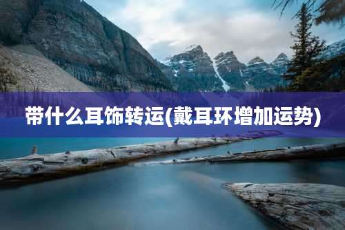 带什么耳饰转运(戴耳环增加运势)