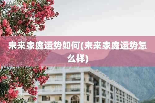 未来家庭运势如何(未来家庭运势怎么样)