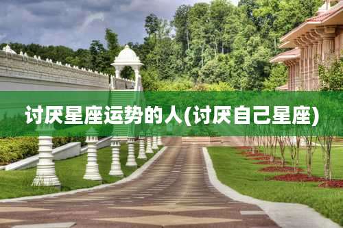 讨厌星座运势的人(讨厌自己星座)