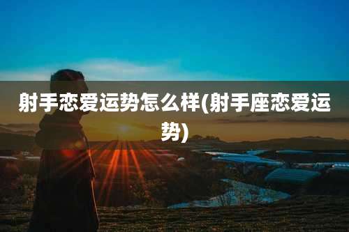 射手恋爱运势怎么样(射手座恋爱运势)