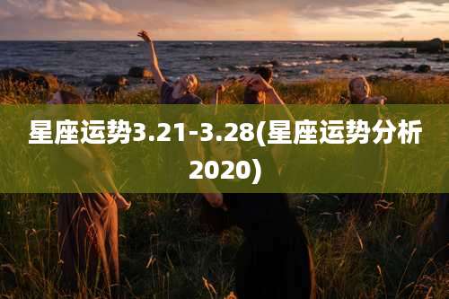 星座运势3.21-3.28(星座运势分析2020)