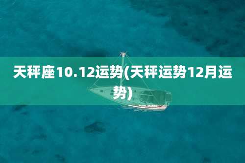天秤座10.12运势(天秤运势12月运势)