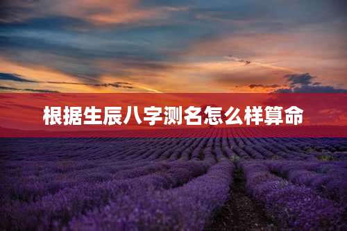 根据生辰八字测名怎么样算命
