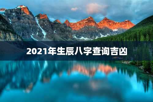 2021年生辰八字查询吉凶