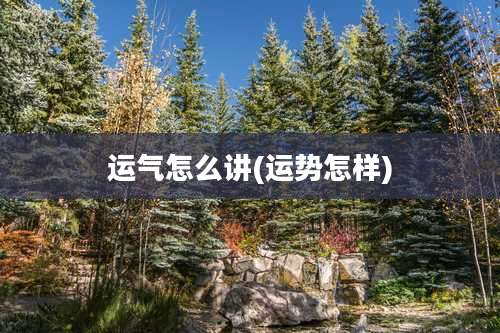 运气怎么讲(运势怎样)