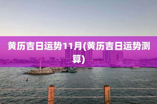 黄历吉日运势11月(黄历吉日运势测算)