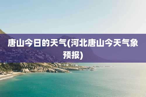 唐山今日的天气(河北唐山今天气象预报)