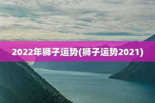 2022年狮子运势(狮子运势2021)
