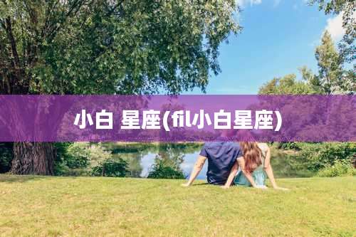 小白 星座(fil小白星座)