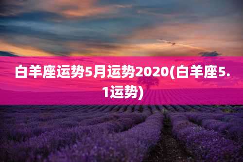 白羊座运势5月运势2020(白羊座5.1运势)