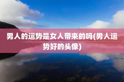 男人的运势是女人带来的吗(男人运势好的头像)