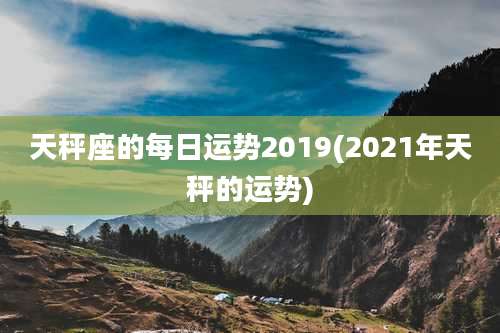天秤座的每日运势2019(2021年天秤的运势)