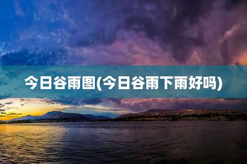 今日谷雨图(今日谷雨下雨好吗)