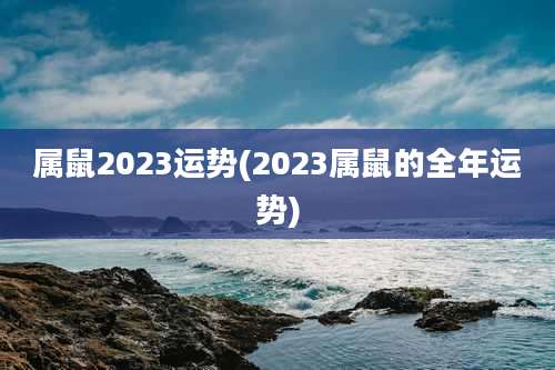 属鼠2023运势(2023属鼠的全年运势)