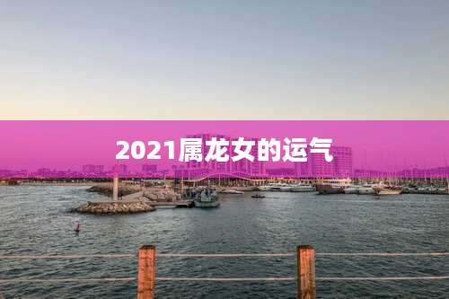 2021属龙女的运气