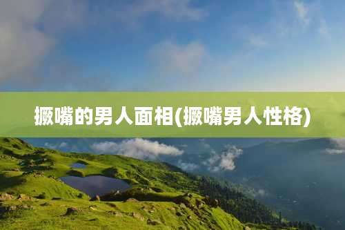 撅嘴的男人面相(撅嘴男人性格)