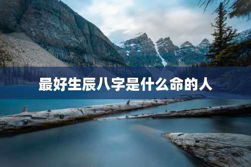 最好生辰八字是什么命的人