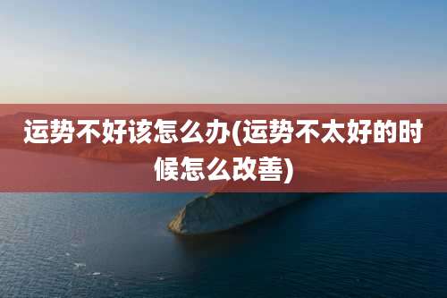 运势不好该怎么办(运势不太好的时候怎么改善)