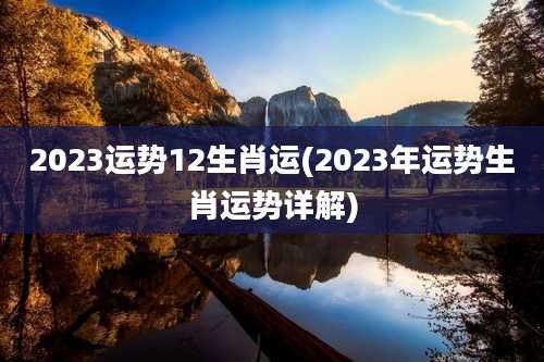 2023运势12生肖运(2023年运势生肖运势详解)
