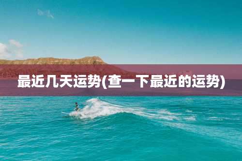 最近几天运势(查一下最近的运势)