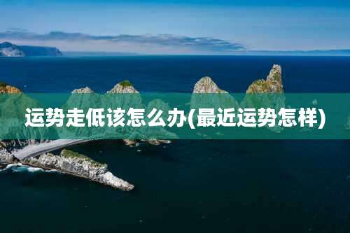 运势走低该怎么办(最近运势怎样)