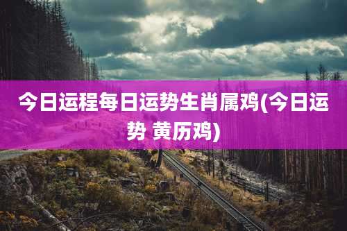 今日运程每日运势生肖属鸡(今日运势 黄历鸡)