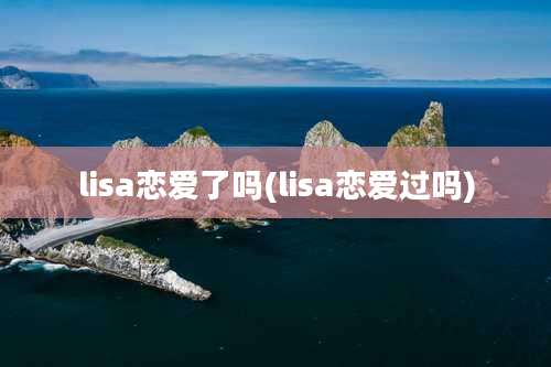 lisa恋爱了吗(lisa恋爱过吗)