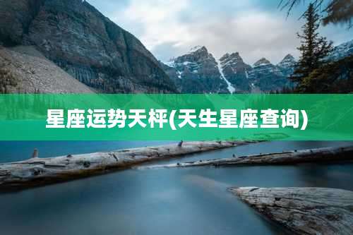 星座运势天枰(天生星座查询)