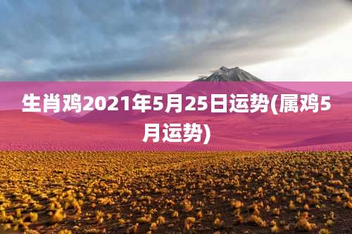 生肖鸡2021年5月25日运势(属鸡5月运势)