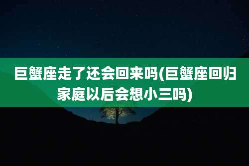巨蟹座走了还会回来吗(巨蟹座回归家庭以后会想小三吗)