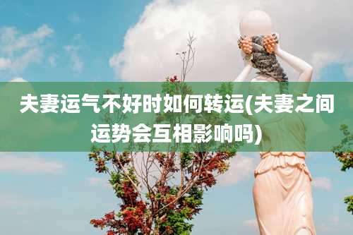 夫妻运气不好时如何转运(夫妻之间运势会互相影响吗)