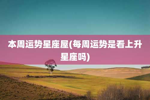 本周运势星座屋(每周运势是看上升星座吗)