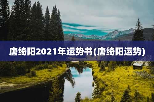 唐绮阳2021年运势书(唐绮阳运势)