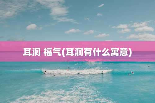 耳洞 福气(耳洞有什么寓意)