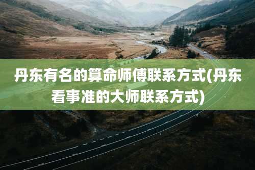 丹东有名的算命师傅联系方式(丹东看事准的大师联系方式)