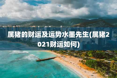 属猪的财运及运势水墨先生(属猪2021财运如何)