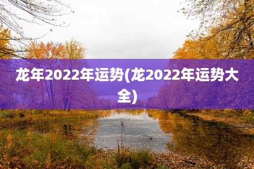龙年2022年运势(龙2022年运势大全)