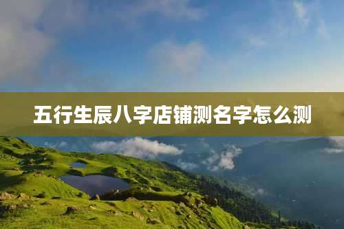 五行生辰八字店铺测名字怎么测