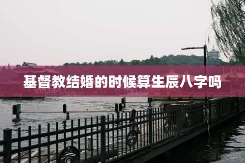 基督教结婚的时候算生辰八字吗