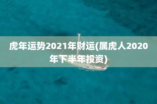 虎年运势2021年财运(属虎人2020年下半年投资)
