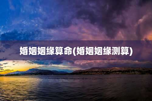 婚姻姻缘算命(婚姻姻缘测算)