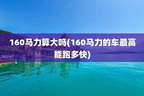 160马力算大吗(160马力的车最高能跑多快)