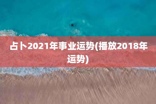 占卜2021年事业运势(播放2018年运势)